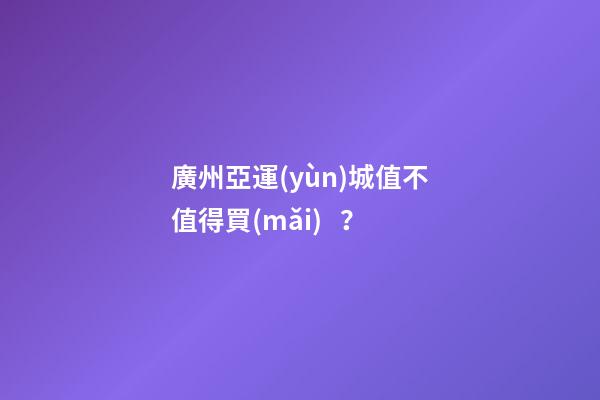 廣州亞運(yùn)城值不值得買(mǎi)？